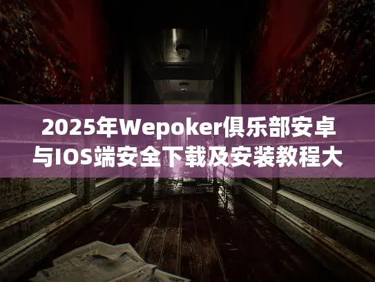 2025年Wepoker俱乐部安卓与IOS端安全下载及安装教程大揭秘
