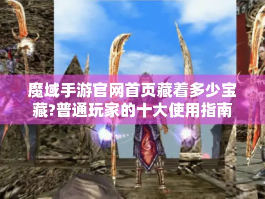 魔域手游官网首页藏着多少宝藏?普通玩家的十大使用指南