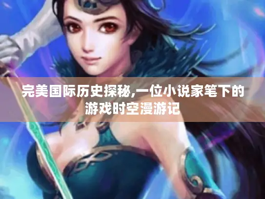 完美国际历史探秘,一位小说家笔下的游戏时空漫游记 完美国际历史探秘,一位小说家笔下的游戏时空漫游记