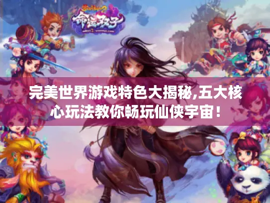 完美世界游戏特色大揭秘,五大核心玩法教你畅玩仙侠宇宙！