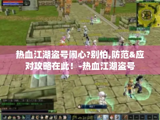 热血江湖盗号闹心?别怕,防范&应对攻略在此!-热血江湖盗号 热血江湖盗号闹心?别怕,防范&应对攻略在此!-热血江湖盗号