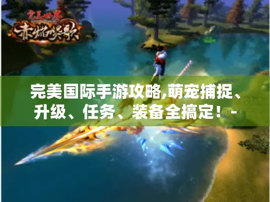 完美国际手游攻略,萌宠捕捉、升级、任务、装备全搞定！-