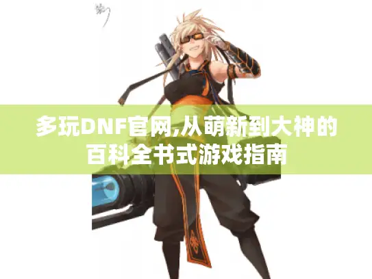 多玩DNF官网,从萌新到大神的百科全书式游戏指南