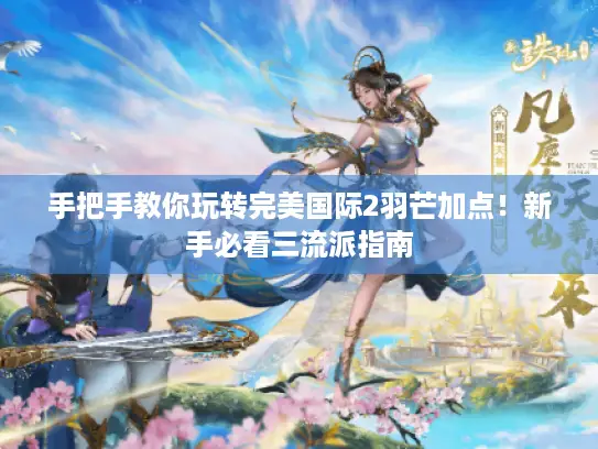 手把手教你玩转完美国际2羽芒加点!新手必看三流派指南 手把手教你玩转完美国际2羽芒加点!新手必看三流派指南