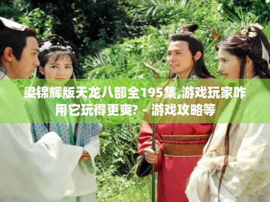 梁锦辉版天龙八部全195集,游戏玩家咋用它玩得更爽? - 游戏攻略等