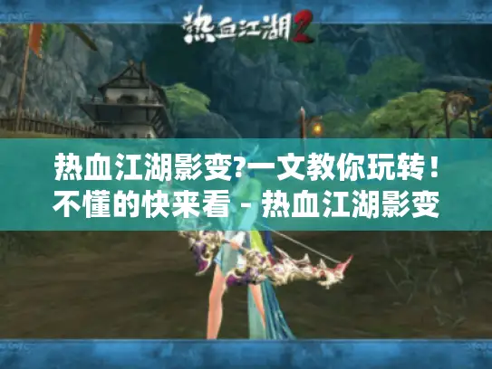 热血江湖影变?一文教你玩转！不懂的快来看 - 热血江湖影变