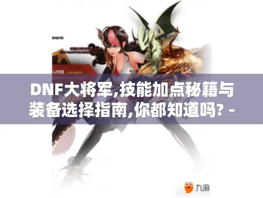 DNF大将军,技能加点秘籍与装备选择指南,你都知道吗? - DNF大将军