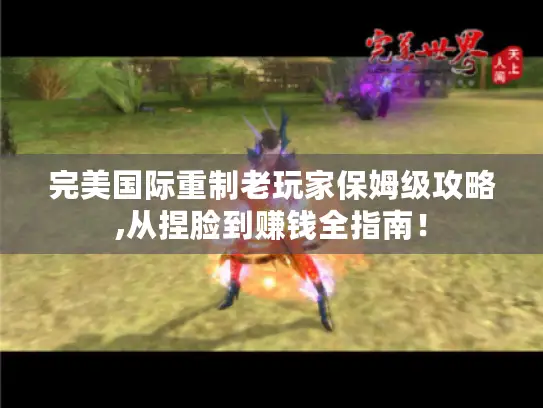 完美国际重制老玩家保姆级攻略,从捏脸到赚钱全指南！