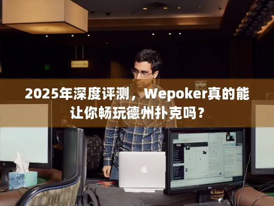 2025年深度评测，Wepoker真的能让你畅玩德州扑克吗？