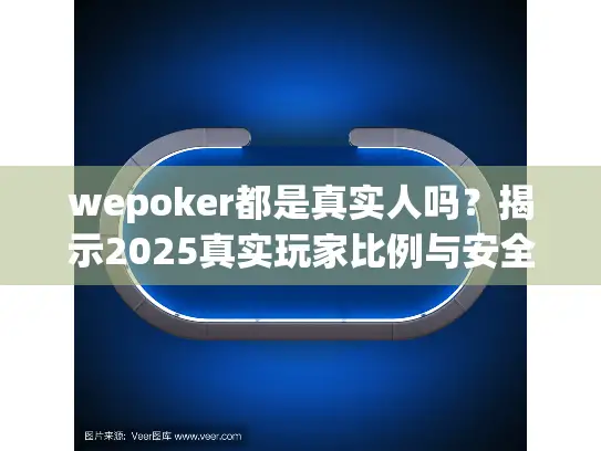 wepoker都是真实人吗？揭示2025真实玩家比例与安全策略
