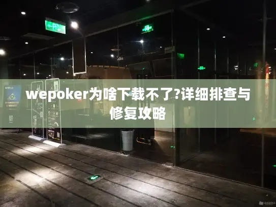 wepoker为啥下载不了?详细排查与修复攻略