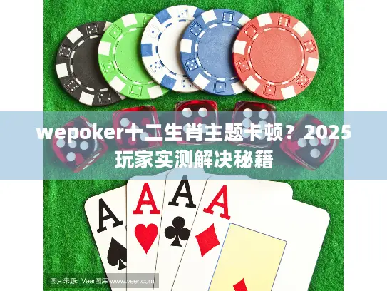 wepoker十二生肖主题卡顿？2025玩家实测解决秘籍