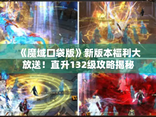 《魔域口袋版》新版本福利大放送！直升132级攻略揭秘