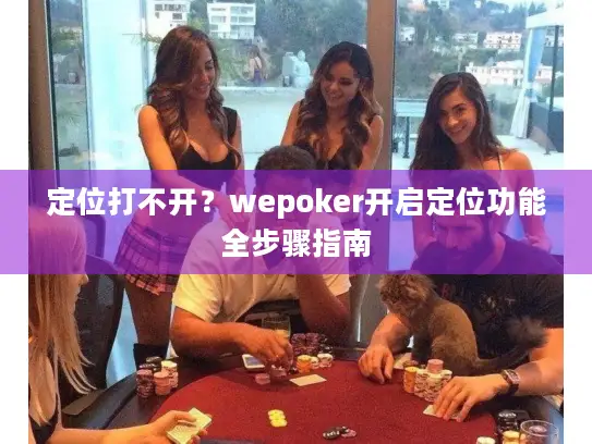 定位打不开？wepoker开启定位功能全步骤指南