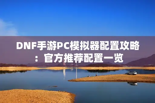 DNF手游PC模拟器配置攻略：官方推荐配置一览
