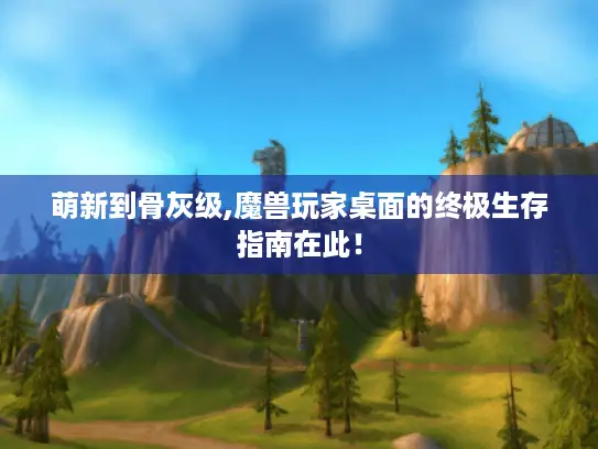 萌新到骨灰级,魔兽玩家桌面的终极生存指南在此! 萌新到骨灰级,魔兽玩家桌面的终极生存指南在此!