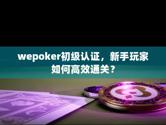 wepoker初级认证,新手玩家如何高效通关? wepoker初级认证,新手玩家如何高效通关?