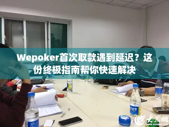 Wepoker首次取款遇到延迟？这份终极指南帮你快速解决