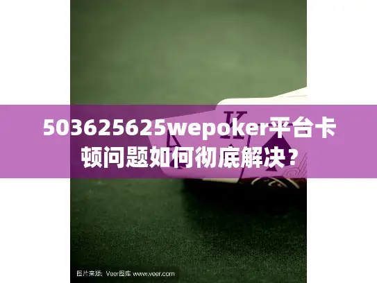 503625625wepoker平台卡顿问题如何彻底解决? 503625625wepoker平台卡顿问题如何彻底解决?