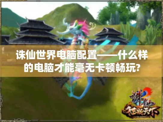 诛仙世界电脑配置——什么样的电脑才能毫无卡顿畅玩?