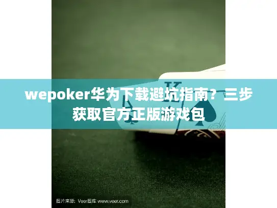 wepoker华为下载避坑指南？三步获取官方正版游戏包