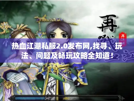 热血江湖私服2.0发布网,找寻、玩法、问题及畅玩攻略全知道! 热血江湖私服2.0发布网,找寻、玩法、问题及畅玩攻略全知道!