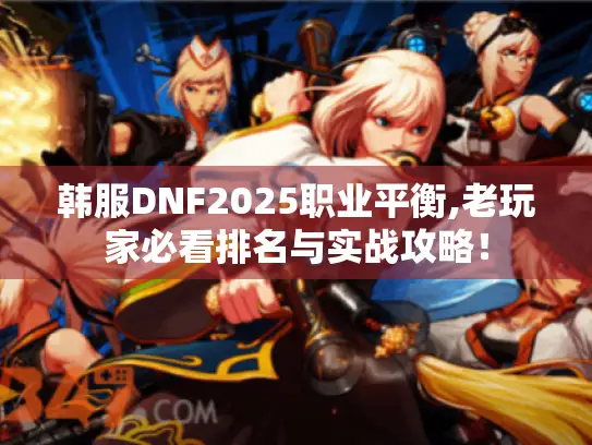 韩服DNF2025职业平衡,老玩家必看排名与实战攻略! 韩服DNF2025职业平衡,老玩家必看排名与实战攻略!