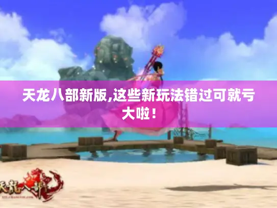 天龙八部新版,这些新玩法错过可就亏大啦！