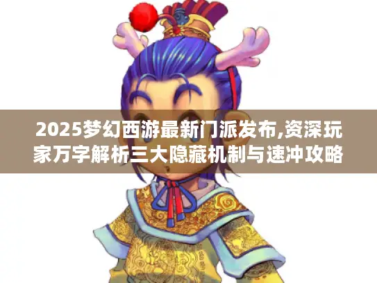2025梦幻西游最新门派发布,资深玩家万字解析三大隐藏机制与速冲攻略 2025梦幻西游最新门派发布,资深玩家万字解析三大隐藏机制与速冲攻略