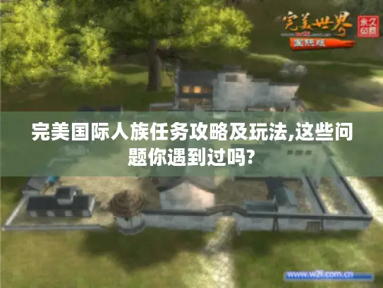 完美国际人族任务攻略及玩法,这些问题你遇到过吗?