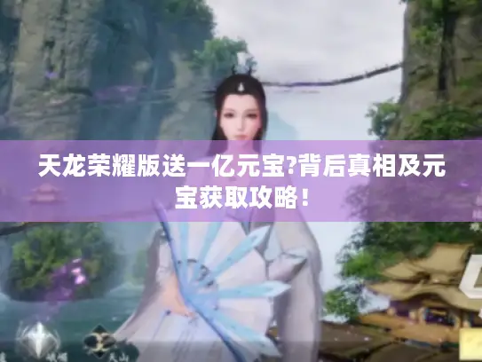 天龙荣耀版送一亿元宝?背后真相及元宝获取攻略！