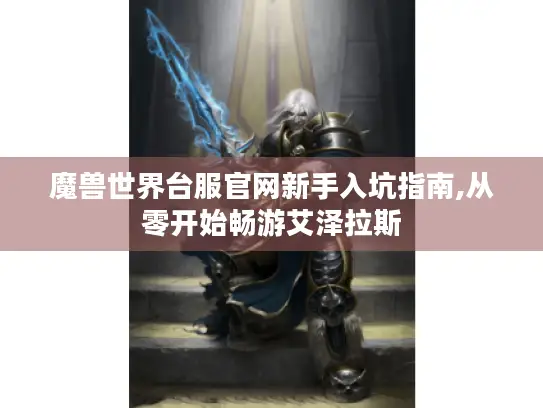 魔兽世界台服官网新手入坑指南,从零开始畅游艾泽拉斯