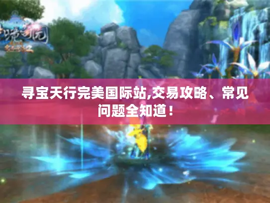 寻宝天行完美国际站,交易攻略、常见问题全知道! 寻宝天行完美国际站,交易攻略、常见问题全知道!