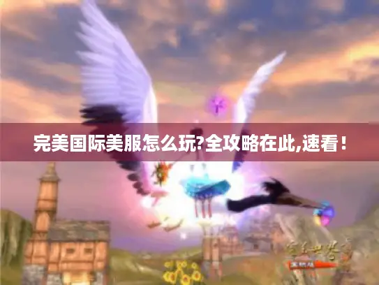完美国际美服怎么玩?全攻略在此,速看！