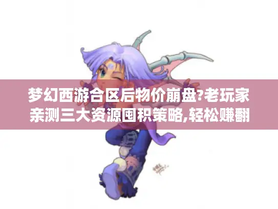 梦幻西游合区后物价崩盘?老玩家亲测三大资源囤积策略,轻松赚翻新服红利