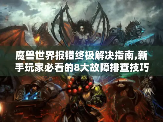 魔兽世界报错终极解决指南,新手玩家必看的8大故障排查技巧