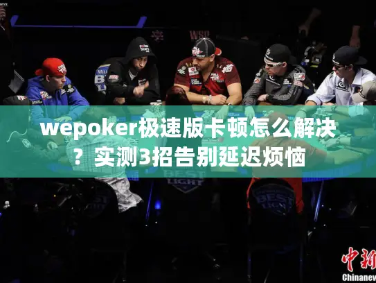 wepoker极速版卡顿怎么解决？实测3招告别延迟烦恼