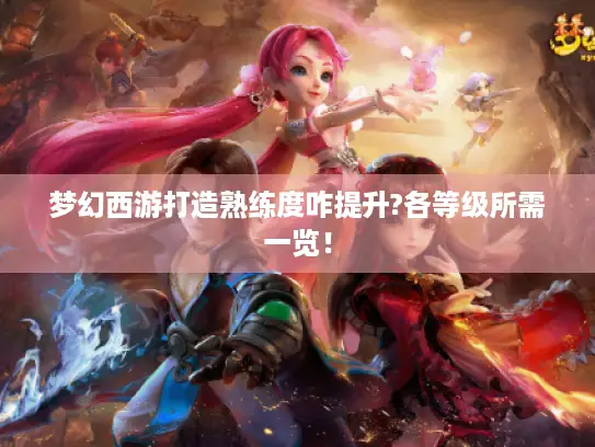 梦幻西游打造熟练度咋提升?各等级所需一览！