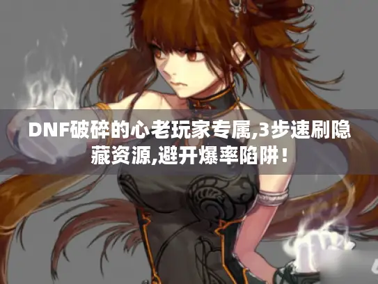 DNF破碎的心老玩家专属,3步速刷隐藏资源,避开爆率陷阱！