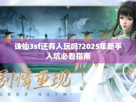 诛仙3sf还有人玩吗?2025年新手入坑必看指南