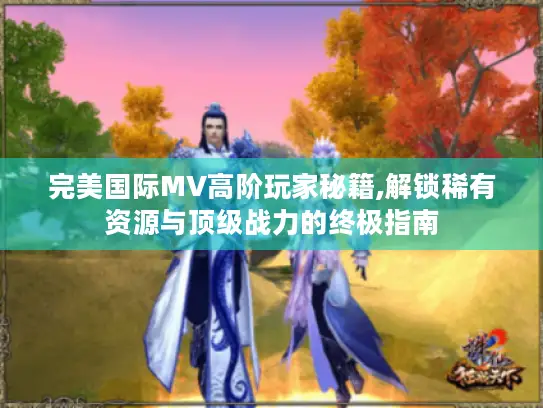 完美国际MV高阶玩家秘籍,解锁稀有资源与顶级战力的终极指南 完美国际MV高阶玩家秘籍,解锁稀有资源与顶级战力的终极指南