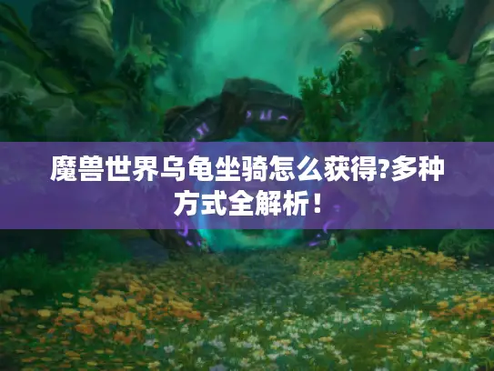 魔兽世界乌龟坐骑怎么获得?多种方式全解析！