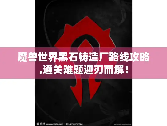 魔兽世界黑石铸造厂路线攻略,通关难题迎刃而解！