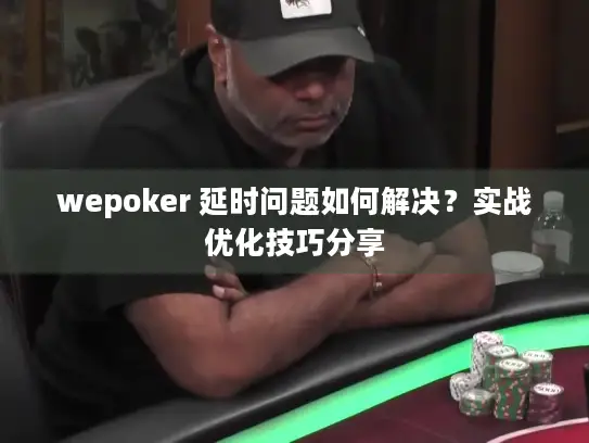 wepoker 延时问题如何解决？实战优化技巧分享