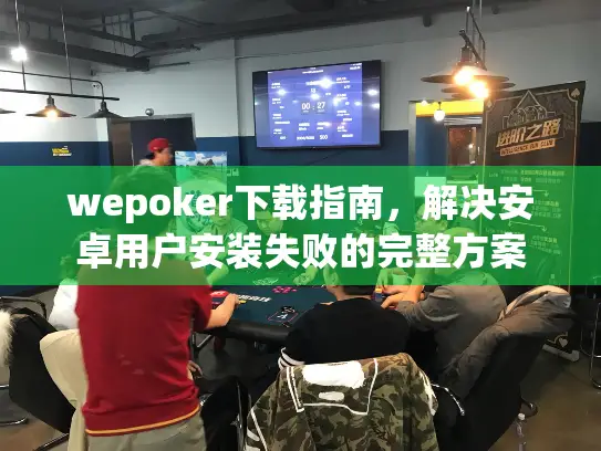 wepoker下载指南,解决安卓用户安装失败的完整方案 wepoker下载指南,解决安卓用户安装失败的完整方案