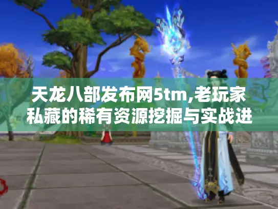 天龙八部发布网5tm,老玩家私藏的稀有资源挖掘与实战进阶指南