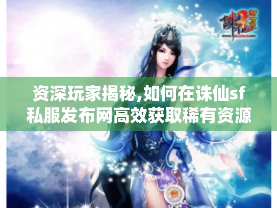 资深玩家揭秘,如何在诛仙sf私服发布网高效获取稀有资源与进阶技巧