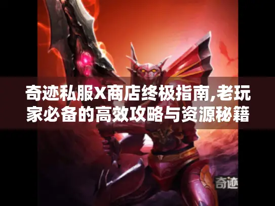 奇迹私服X商店终极指南,老玩家必备的高效攻略与资源秘籍