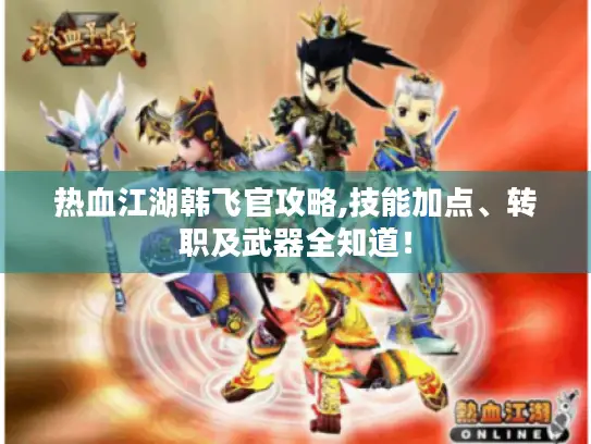 热血江湖韩飞官攻略,技能加点、转职及武器全知道! 热血江湖韩飞官攻略,技能加点、转职及武器全知道!