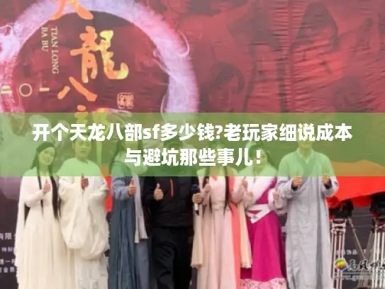 开个天龙八部sf多少钱?老玩家细说成本与避坑那些事儿！